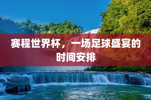 赛程世界杯，一场足球盛宴的时间安排