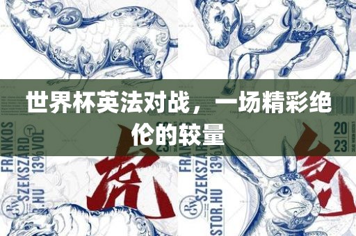 世界杯英法对战，一场精彩绝伦的较量