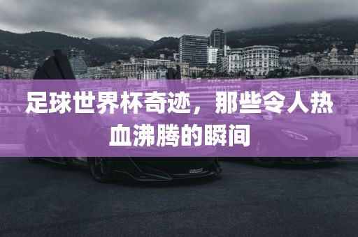 足球世界杯奇迹，那些令人热血沸腾的瞬间
