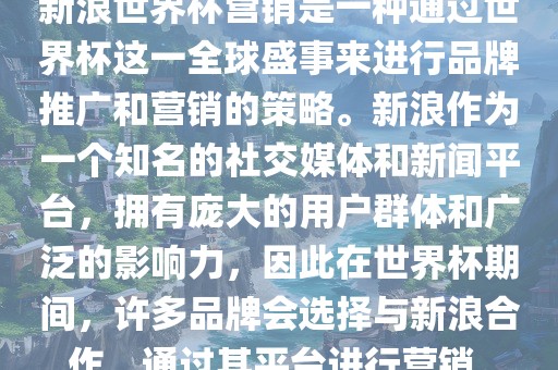 新浪世界杯营销是一种通过世界杯这一全球盛事来进行品牌推广和营销的策略。新浪作为一个知名的社交媒体和新闻平台，拥有庞大的用户群体和广泛的影响力，因此在世界杯期间，许多品牌会选择与新浪合作，通过其平台进行营销。