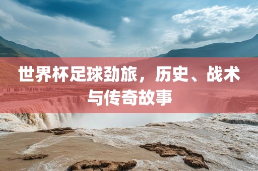 世界杯足球劲旅，历史、战术与传奇故事