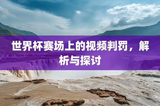 世界漯河市盈旭机械设备有限公司杯赛场上的视频判罚，解析与探讨