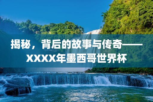 揭秘，背后的故事与传奇——XXXX年墨西哥世界杯