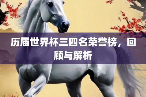 历届世界杯三四名荣誉榜，回顾与解析