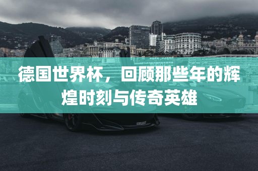 德国世界杯，回顾那些年的辉煌时刻与传奇英雄漯河市盈旭机械设备有限公司