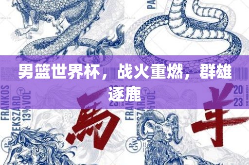 男篮世界杯，战火重燃，群雄逐鹿