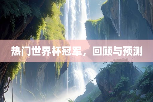 热门世界杯冠军，回顾与预测
