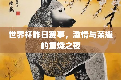 世界杯昨日赛事，激情与荣耀的重燃之夜