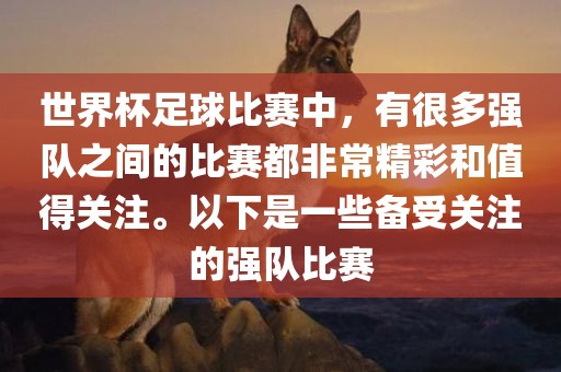 世界杯足球比赛中，有很多强队之间的比赛都非常精彩和值得关注。以下是一些备受关注的强队比赛