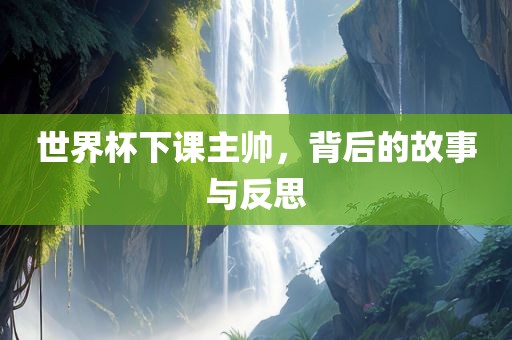 世界杯下课主帅，背后的故事与反思漯河市盈旭机械设备有限公司