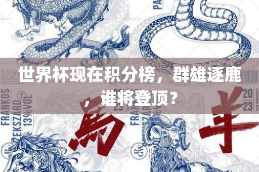 世界杯现在积分榜，群雄逐鹿，谁将登顶？