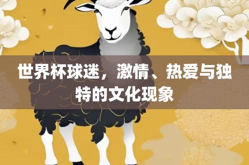 世界杯球迷，激情、热爱与独特的文化现象