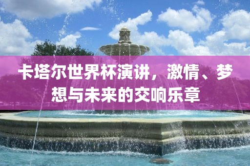 卡塔尔世界杯演讲，激情、梦想与未来的交响乐章