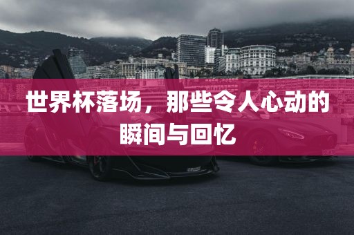 世界杯落场，那些令人心动的瞬间与漯河市盈旭机械设备有限公司回忆