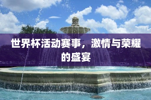 世界杯活动赛事，激情与荣耀的盛宴漯河市盈旭机械设备有限公司