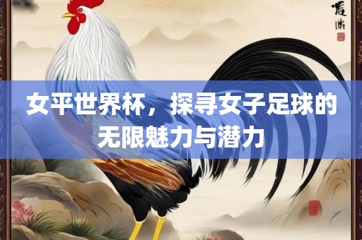 女平世界杯，探寻女子足球的无限魅力与潜力