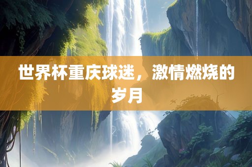世界杯重庆球迷，激情燃烧的岁月漯河市盈旭机械设备有限公司