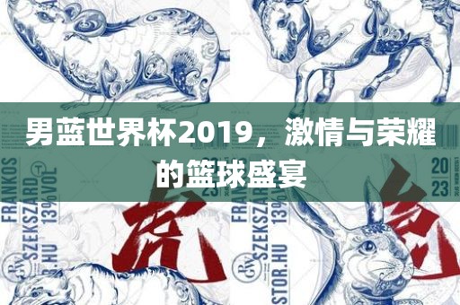 男蓝世界杯2019，激情与荣耀的篮球盛宴