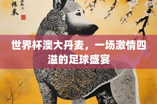 世界杯澳大丹麦，一场激情四溢的足球盛宴漯河市盈旭机械设备有限公司