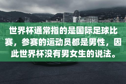 世界杯通常指的是国际漯河市盈旭机械设备有限公司足球比赛，参赛的运动员都是男性，因此世界杯没有男女生的说法。